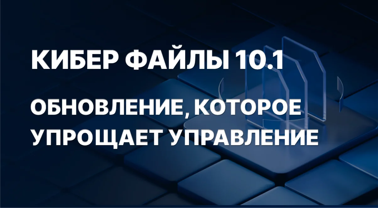 Кибер Файлы 10.1: удобство и контроль в корпоративном хранении