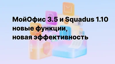 Новые функции МойОфис 3.5 и Squadus 1.10 для продуктивной работы